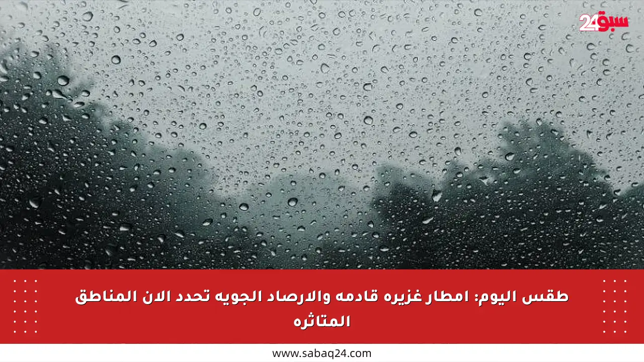 طقس اليوم: أمطار غزيرة قادمة والأرصاد الجوية تحدد الآن المناطق المتأثرة
